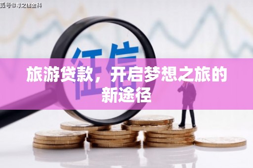 赣县旅游贷款，开启梦想之旅的新途径