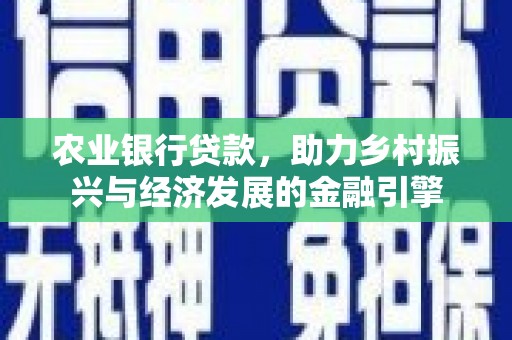 赣县农业银行贷款，助力乡村振兴与经济发展的金融引擎
