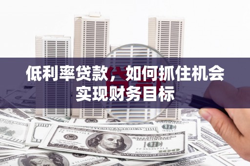 赣县低利率贷款，如何抓住机会实现财务目标