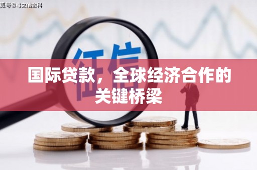 赣县国际贷款，全球经济合作的关键桥梁