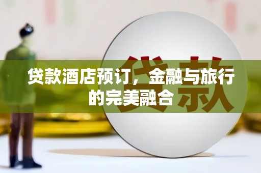 赣县贷款酒店预订，金融与旅行的完美融合