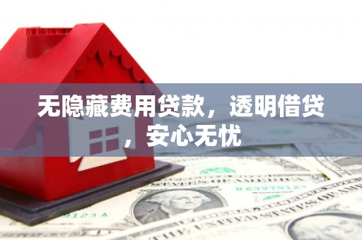 赣县无隐藏费用贷款，透明借贷，安心无忧