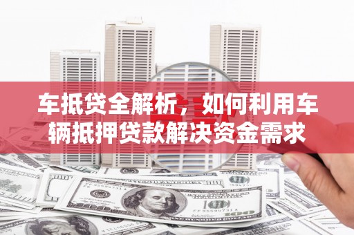 赣县车抵贷全解析，如何利用车辆抵押贷款解决资金需求