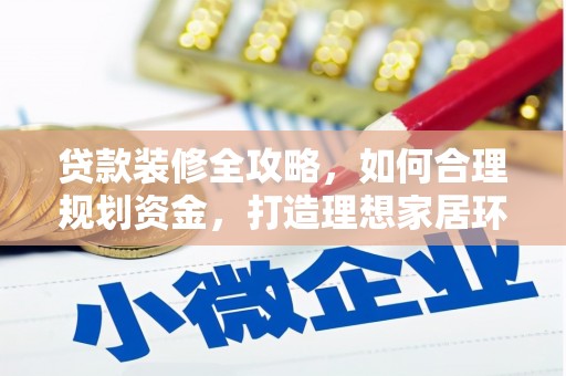赣县贷款装修全攻略，如何合理规划资金，打造理想家居环境
