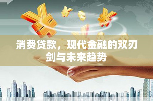 赣县消费贷款，现代金融的双刃剑与未来趋势
