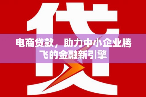 赣县电商贷款，助力中小企业腾飞的金融新引擎