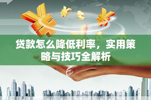赣县贷款怎么降低利率，实用策略与技巧全解析