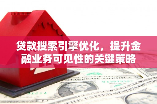 赣县贷款搜索引擎优化，提升金融业务可见性的关键策略