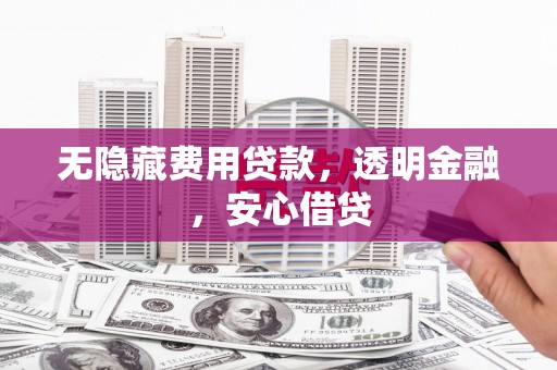 赣县无隐藏费用贷款，透明金融，安心借贷