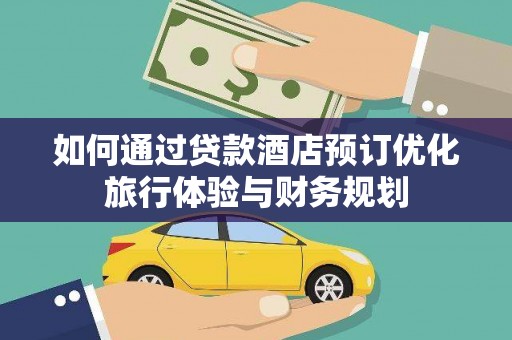 赣县如何通过贷款酒店预订优化旅行体验与财务规划