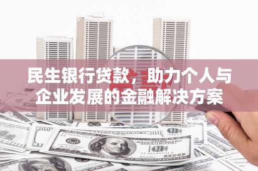 赣县民生银行贷款，助力个人与企业发展的金融解决方案