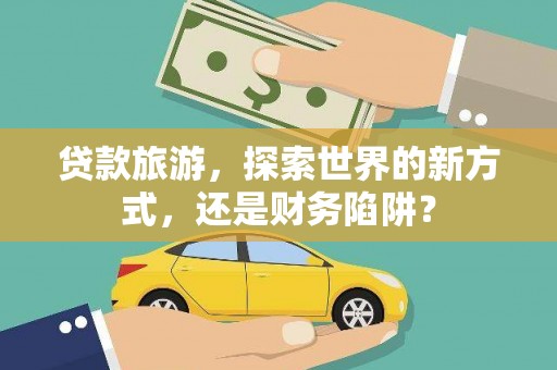赣县贷款旅游，探索世界的新方式，还是财务陷阱？
