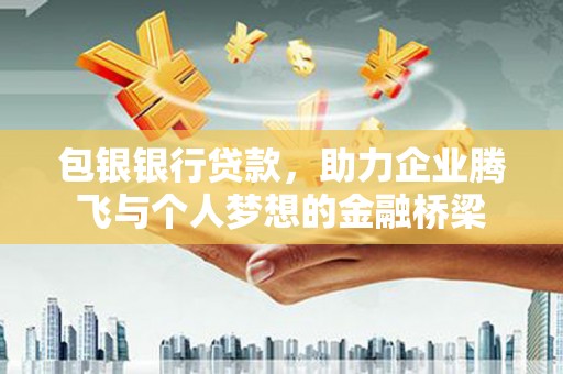 赣县包银银行贷款，助力企业腾飞与个人梦想的金融桥梁