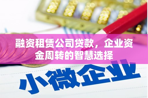 赣县融资租赁公司贷款，企业资金周转的智慧选择