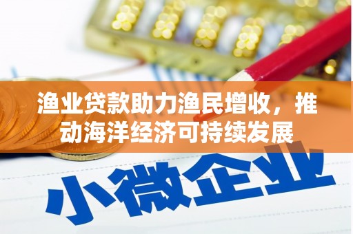 赣县渔业贷款助力渔民增收，推动海洋经济可持续发展