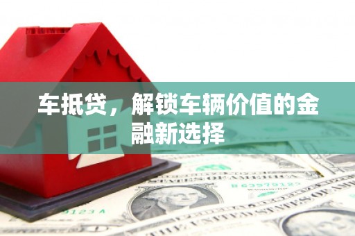 赣县车抵贷，解锁车辆价值的金融新选择