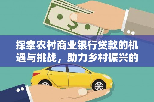 赣县探索农村商业银行贷款的机遇与挑战，助力乡村振兴的金融引擎