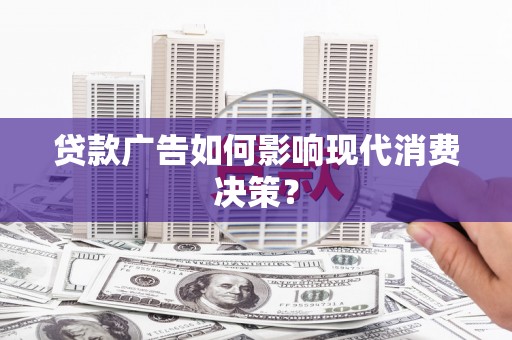赣县贷款广告如何影响现代消费决策？