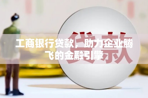 赣县工商银行贷款，助力企业腾飞的金融引擎