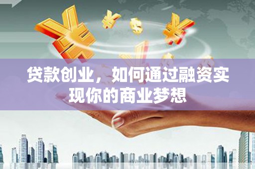 赣县贷款创业，如何通过融资实现你的商业梦想