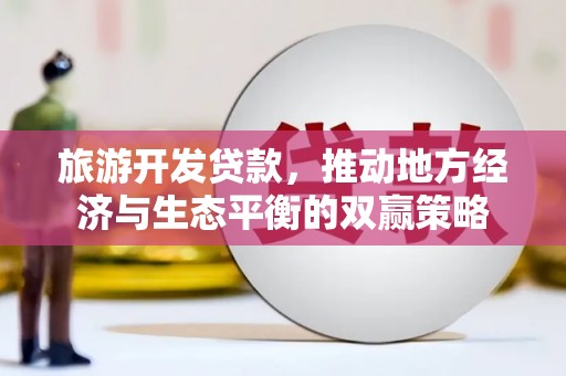赣县旅游开发贷款，推动地方经济与生态平衡的双赢策略