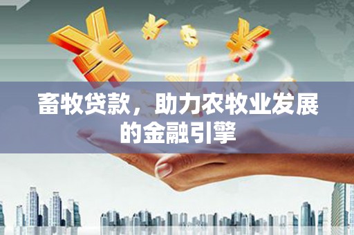 赣县畜牧贷款，助力农牧业发展的金融引擎