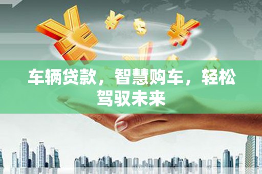 赣县车辆贷款，智慧购车，轻松驾驭未来
