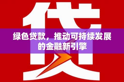 赣县绿色贷款，推动可持续发展的金融新引擎