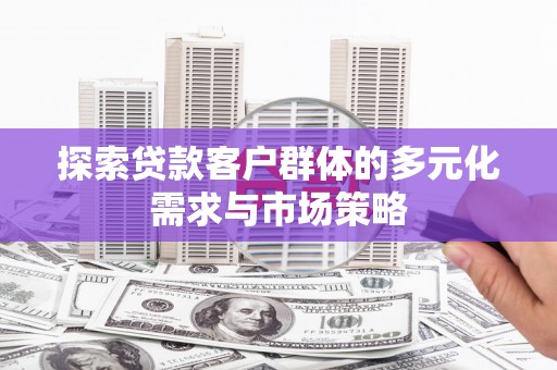 赣县探索贷款客户群体的多元化需求与市场策略