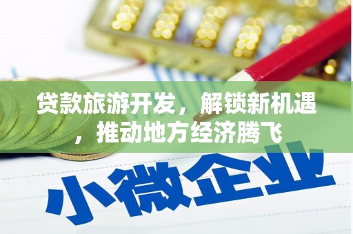 赣县贷款旅游开发，解锁新机遇，推动地方经济腾飞