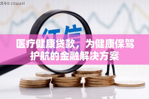 赣县医疗健康贷款，为健康保驾护航的金融解决方案
