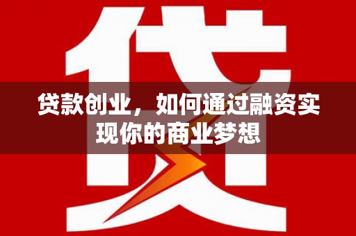 赣县贷款创业，如何通过融资实现你的商业梦想
