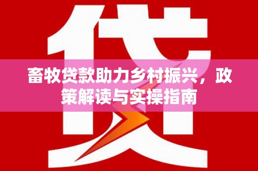 赣县畜牧贷款助力乡村振兴，政策解读与实操指南