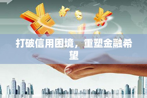 赣县打破信用困境，重塑金融希望