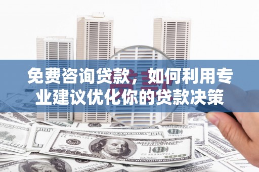 赣县免费咨询贷款，如何利用专业建议优化你的贷款决策