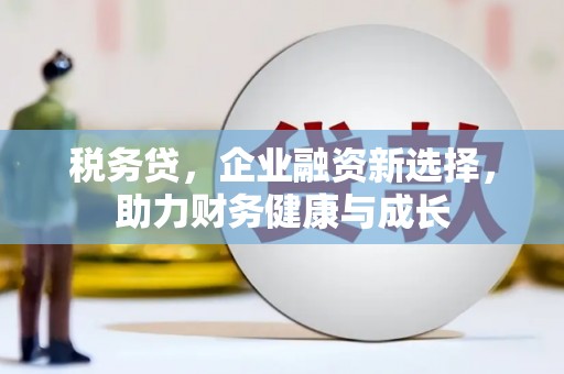 赣县税务贷，企业融资新选择，助力财务健康与成长
