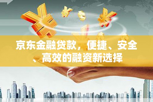 赣县京东金融贷款，便捷、安全、高效的融资新选择