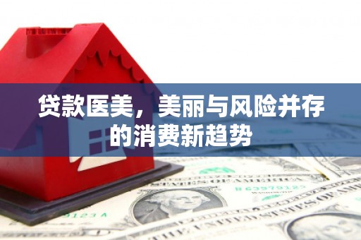 赣县贷款医美，美丽与风险并存的消费新趋势